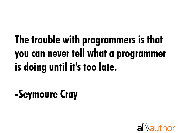 The trouble with programmers is that you can never tell what a programmer is doing until it\