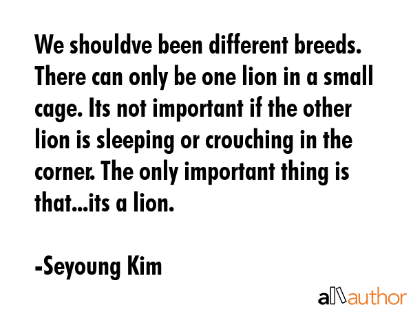 We shouldve been different breeds. There can only be one lion in a small cage. Its not important if... - Seyoung Kim Quote GIF
