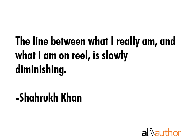 The line between what I really am, and what I am on reel, is slowly diminishing. - Shahrukh Khan Quote GIF