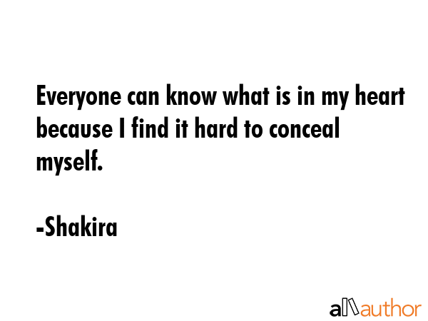 Everyone can know what is in my heart because I find it hard to conceal myself. - Shakira Quote