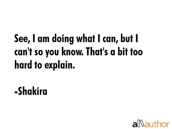 See, I am doing what I can, but I can\'t so you know. That\'s a bit too hard to explain. - Shakira Quote