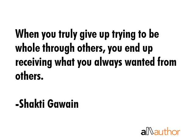 When you truly give up trying to be whole through others, you end up receiving what you always... - Shakti Gawain Quote GIF