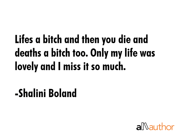 Lifes a bitch and then you die and deaths a bitch too. Only my life was lovely and I miss it so... - Shalini Boland Quote GIF