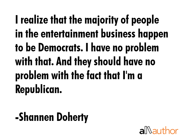 I realize that the majority of people in the entertainment business happen to be Democrats. I have... - Shannen Doherty Quote GIF