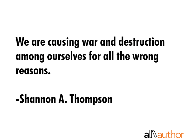 We are causing war and destruction among ourselves for all the wrong reasons. - Shannon A. Thompson Quote