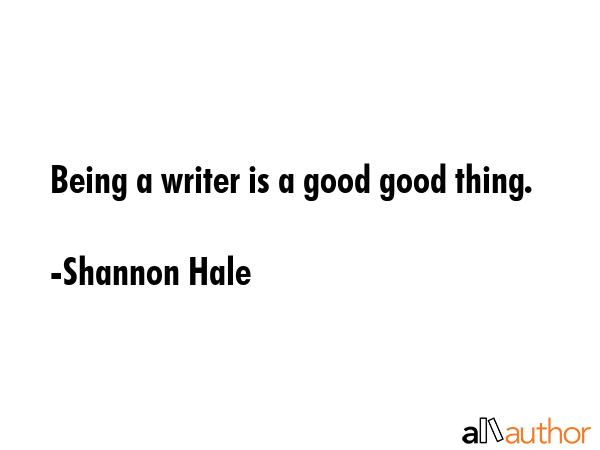 Being a writer is a good good thing. - Shannon Hale Quote