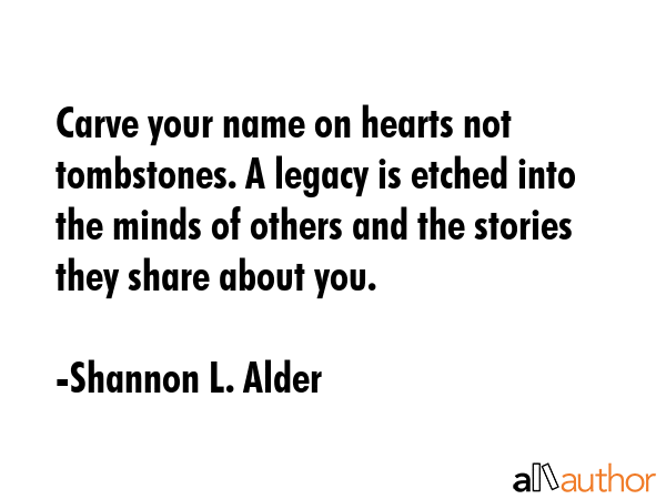 Carve your name on hearts not tombstones. A legacy is etched into the minds of others and the... - Shannon L. Alder Quote GIF