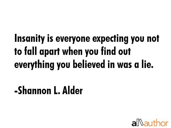 Insanity is everyone expecting you not to fall apart when you find out everything you believed in... - Shannon L. Alder Quote GIF