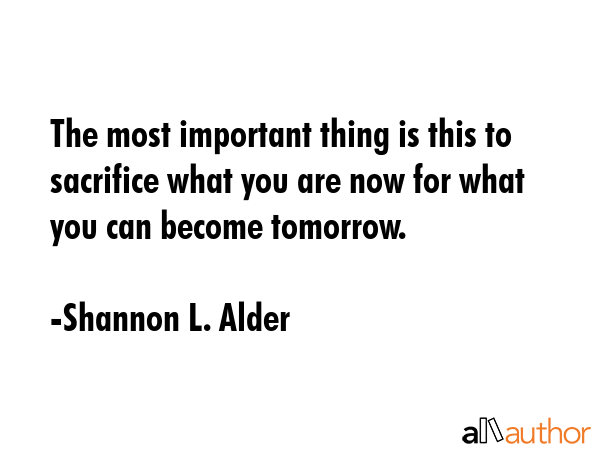 The most important thing is this to sacrifice what you are now for what you can become tomorrow. - Shannon L. Alder Quote GIF