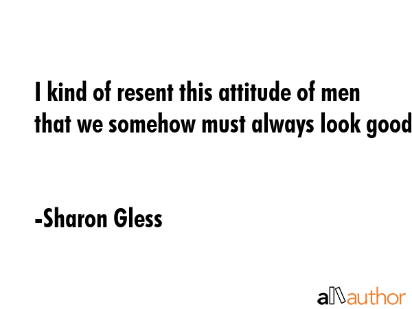 I kind of resent this attitude of men that we somehow must always look good. - Sharon Gless Quote GIF