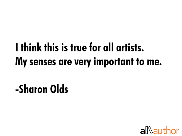 I think this is true for all artists. My senses are very important to me. - Sharon Olds Quote GIF