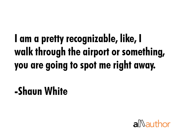 I am a pretty recognizable, like, I walk through the airport or something, you are going to spot me... - Shaun White Quote GIF