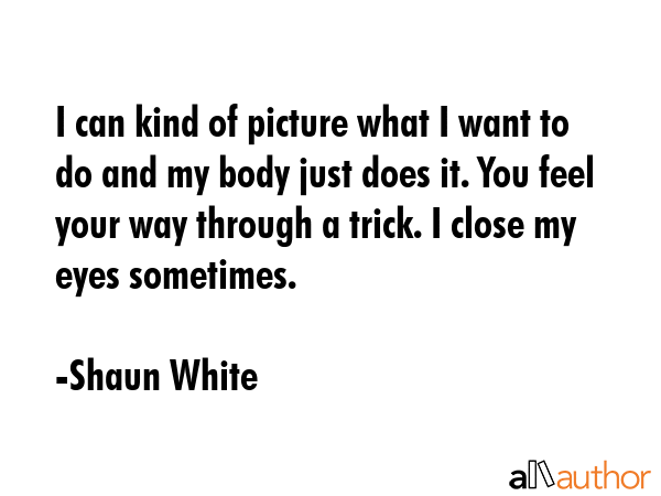 I can kind of picture what I want to do and my body just does it. You feel your way through a... - Shaun White Quote GIF