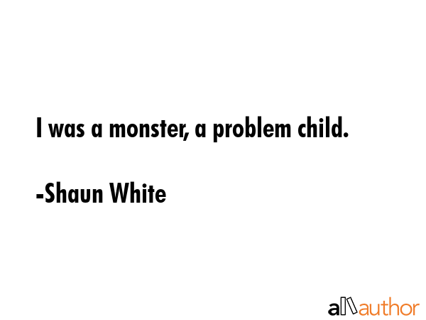 I was a monster, a problem child. - Shaun White Quote GIF