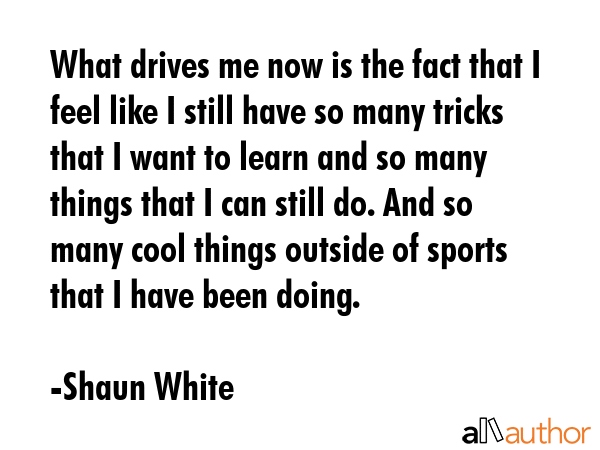 What drives me now is the fact that I feel like I still have so many tricks that I want to learn... - Shaun White Quote GIF