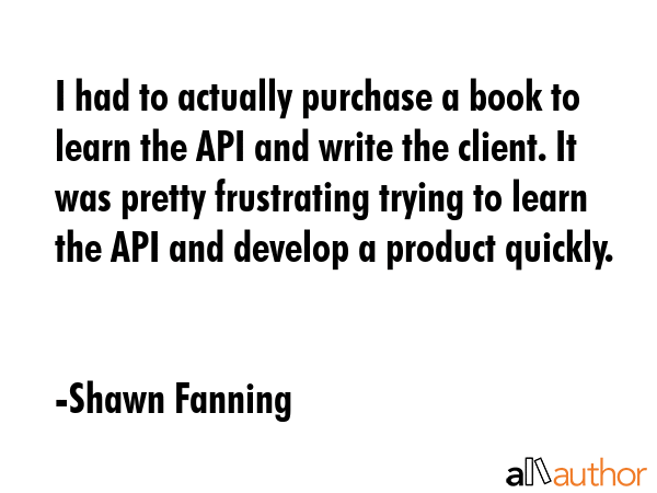 I had to actually purchase a book to learn the API and write the client. It was pretty frustrating... - Shawn Fanning Quote GIF