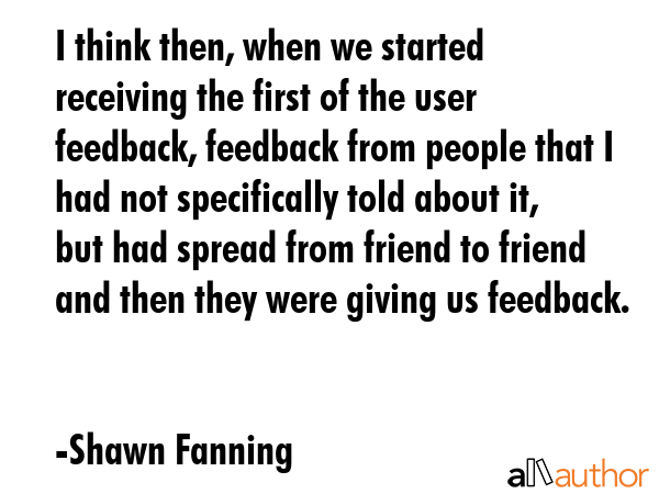 I think then, when we started receiving the first of the user feedback, feedback from people that I... - Shawn Fanning Quote GIF