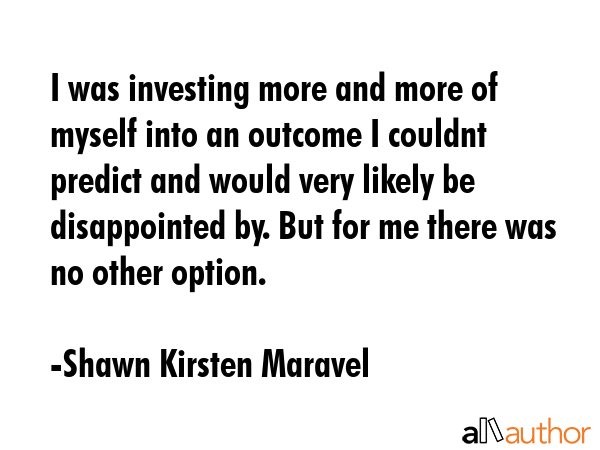 I was investing more and more of myself into an outcome I couldnt predict and would very likely be... - Shawn Kirsten Maravel Quote GIF