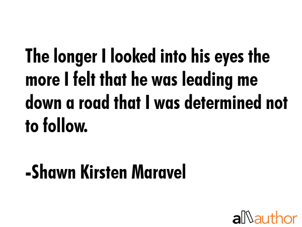 The longer I looked into his eyes the more I felt that he was leading me down a road that I was... - Shawn Kirsten Maravel Quote GIF