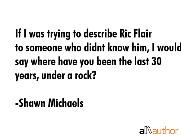 If I was trying to describe Ric Flair to someone who didnt know him, I would say where have you... - Shawn Michaels Quote GIF