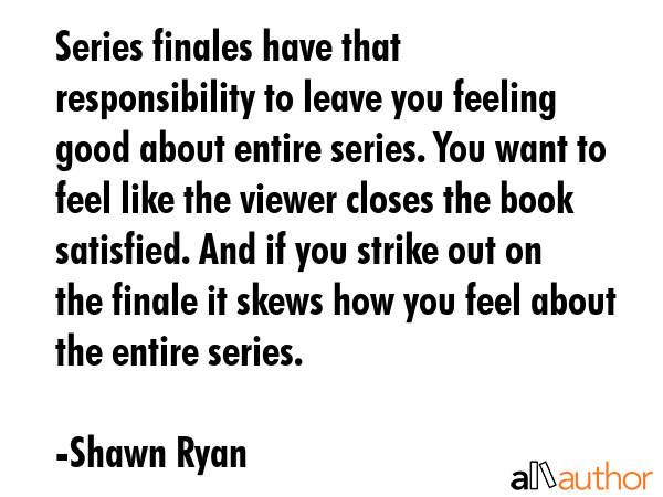 Series finales have that responsibility to leave you feeling good about entire series. You want to... - Shawn Ryan Quote GIF