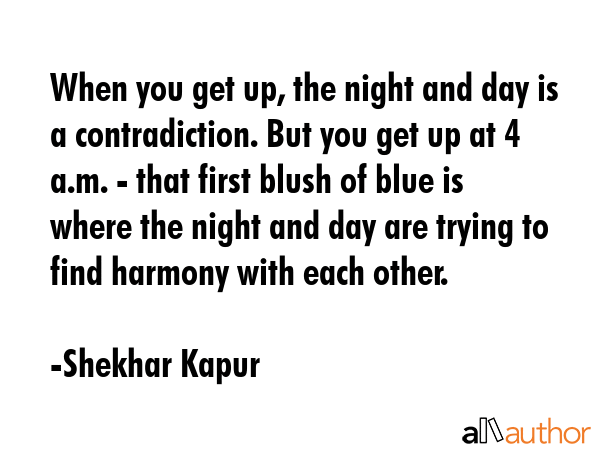 When you get up, the night and day is a contradiction. But you get up at 4 a.m. - that first blush... - Shekhar Kapur Quote GIF