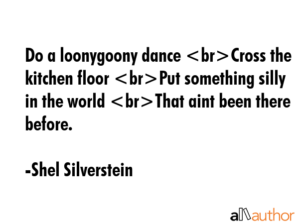 Do a loonygoony dance Cross the kitchen floor Put something silly in the world That aint been there... - Shel Silverstein Quote GIF