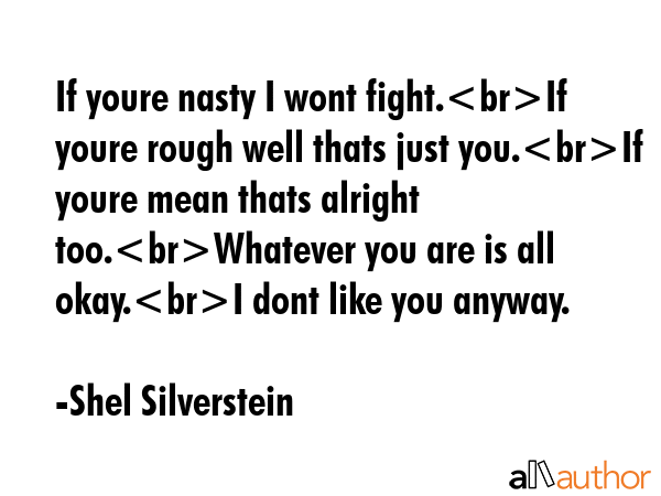 If youre nasty I wont fight.If youre rough well thats just you.If youre mean thats alright... - Shel Silverstein Quote GIF
