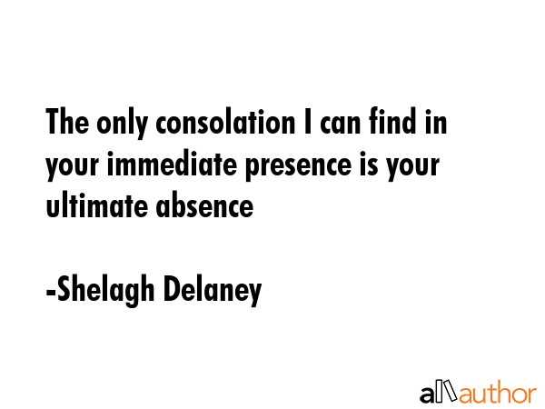 The only consolation I can find in your immediate presence is your ultimate absence - Shelagh Delaney Quote GIF