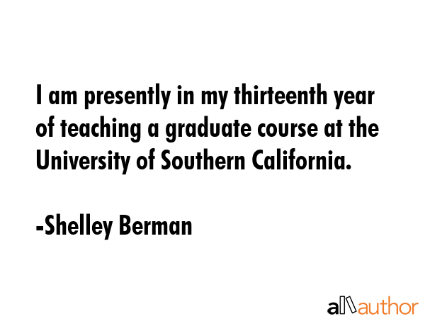 I am presently in my thirteenth year of teaching a graduate course at the University of Southern California. - Shelley Berman Quote