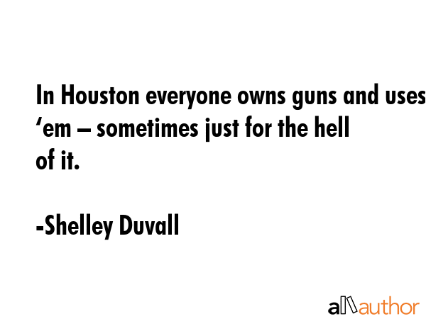 In Houston everyone owns guns and uses ‘em – sometimes just for the hell of it. - Shelley Duvall Quote GIF