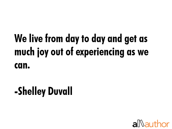 We live from day to day and get as much joy out of experiencing as we can. - Shelley Duvall Quote GIF