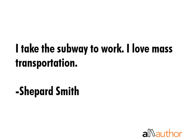 I take the subway to work. I love mass transportation. - Shepard Smith Quote GIF