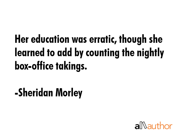 Her education was erratic, though she learned to add by counting the nightly box-office takings. - Sheridan Morley Quote GIF