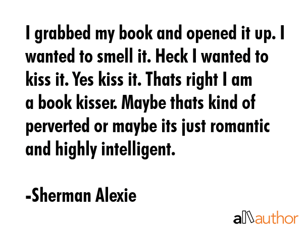 I grabbed my book and opened it up. I wanted to smell it. Heck I wanted to kiss it. Yes kiss it.... - Sherman Alexie Quote GIF