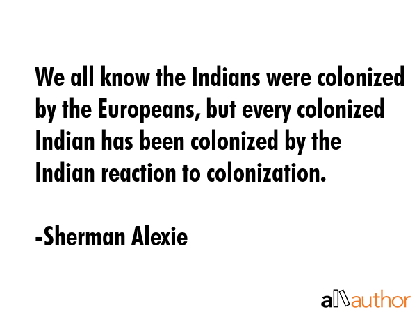 We all know the Indians were colonized by the Europeans, but every colonized Indian has been... - Sherman Alexie Quote GIF