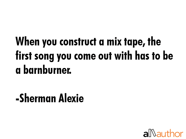 When you construct a mix tape, the first song you come out with has to be a barnburner. - Sherman Alexie Quote GIF