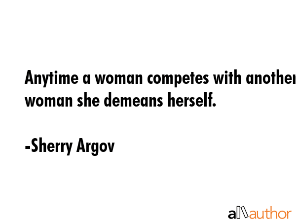 Anytime a woman competes with another woman she demeans herself. - Sherry Argov Quote