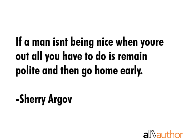 If a man isnt being nice when youre out all you have to do is remain polite and then go home early. - Sherry Argov Quote