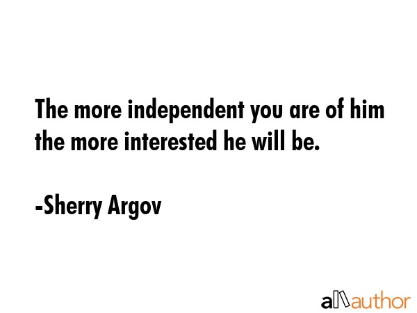 The more independent you are of him the more interested he will be. - Sherry Argov Quote