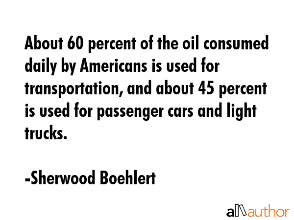 About 60 percent of the oil consumed daily by Americans is used for transportation, and about 45... - Sherwood Boehlert Quote GIF