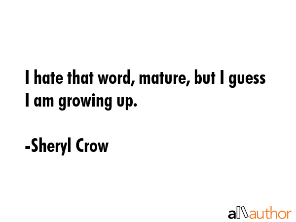 I hate that word, mature, but I guess I am growing up. - Sheryl Crow Quote