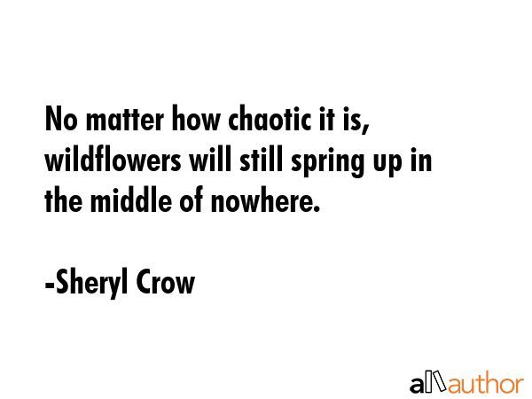 No matter how chaotic it is, wildflowers will still spring up in the middle of nowhere. - Sheryl Crow Quote