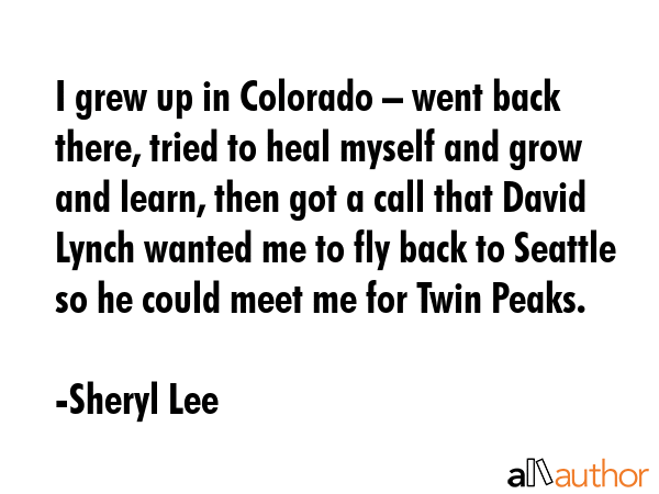 I grew up in Colorado – went back there, tried to heal myself and grow and learn, then got a call... - Sheryl Lee Quote GIF
