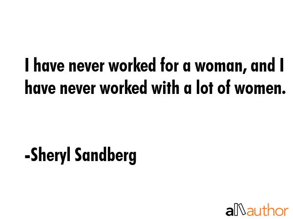 I have never worked for a woman, and I have never worked with a lot of women. - Sheryl Sandberg Quote