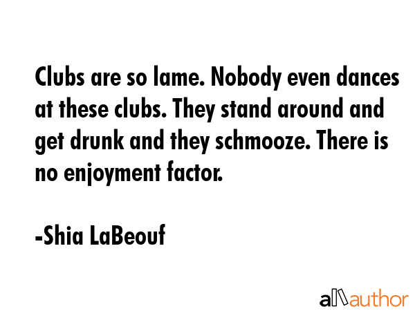 Clubs are so lame. Nobody even dances at these clubs. They stand around and get drunk and they... - Shia LaBeouf Quote GIF