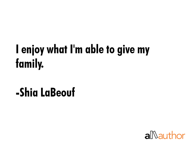 I enjoy what I\'m able to give my family. - Shia LaBeouf Quote