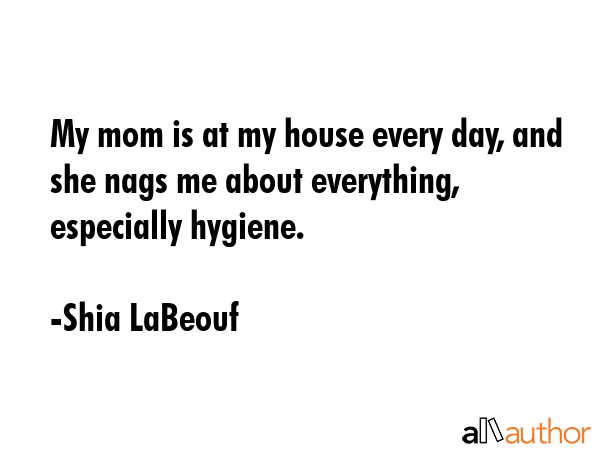 My mom is at my house every day, and she nags me about everything, especially hygiene. - Shia LaBeouf Quote GIF