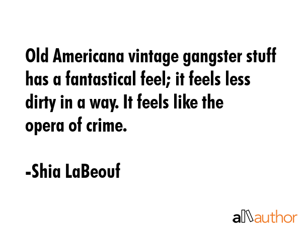 Old Americana vintage gangster stuff has a fantastical feel; it feels less dirty in a way. It feels... - Shia LaBeouf Quote GIF