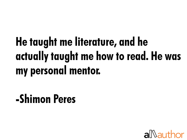 He taught me literature, and he actually taught me how to read. He was my personal mentor. - Shimon Peres Quote
